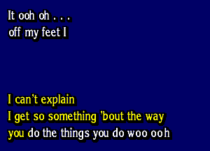 It ooh oh . . .
off my feet I

I can't explain
Iget so something 'bout the way
you do the things you do woo ooh