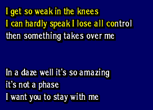 Iget so weak in the knees
I can hardl)r speakl lose all control
then something takes over me

In a daze well it's so amazing
it's not a phase
I want you to stay' with me