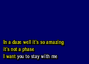 In a daze well it's so amazing
it's not a phase
I want you to stay with me