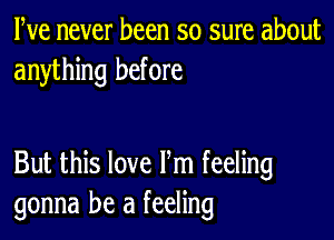 We never been so sure about
anything before

But this love Fm feeling
gonna be a feeling