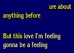 ure about
anything before

But this love Fm feeling
gonna be a feeling