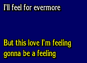 Fll feel for evermore

But this love Fm feeling
gonna be a feeling