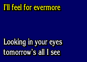 Fll feel for evermore

Looking in your eyes
tomorroufs all I see