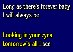 Long as therek forever baby
I will always be

Looking in your eyes
tomorroufs all I see