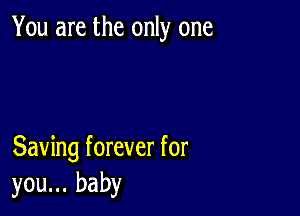 You are the only one

Saving forever for
you... baby