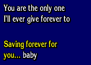 You are the only one
HI ever give forever to

Saving forever for
you... baby