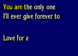 You are the only one
HI ever give forever to

Love for a