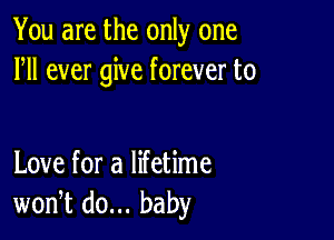 You are the only one
HI ever give forever to

Love for a lifetime
won,t do... baby