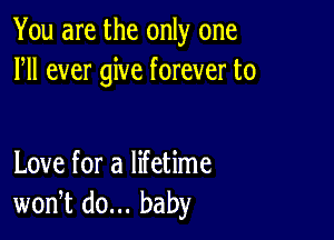 You are the only one
HI ever give forever to

Love for a lifetime
won,t do... baby