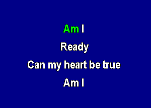 Am I
Ready

Can my heart be true
Am I