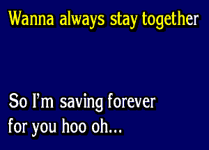 Wanna always stay together

80 Pm saving forever
for you hoo oh...