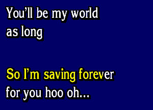 Yodll be my world
aslong

80 Pm saving forever
for you hoo oh...