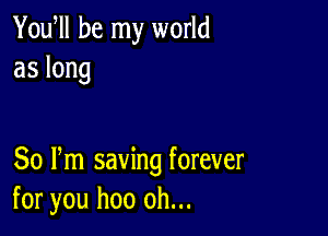 Yodll be my world
aslong

80 Pm saving forever
for you hoo oh...