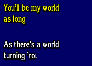 Yodll be my world
aslong

As therek a world
turning ,r0l