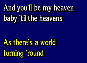 And you ll be my heaven
baby tiI the heavens

As therek a world
turning ,round