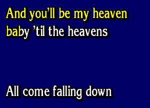 And you ll be my heaven
baby tiI the heavens

All come falling down