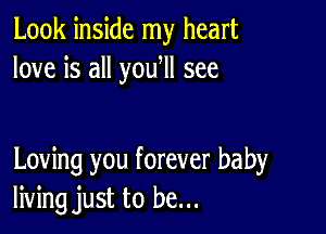 Look inside my heart
love is all yoqu see

Loving you forever baby
living just to be...