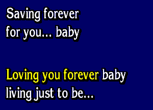 Saving forever
for you... baby

Loving you forever baby
living just to be...