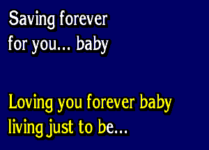 Saving forever
for you... baby

Loving you forever baby
living just to be...