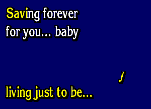 Saving forever
for you... baby

living just to be...