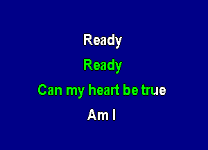 Ready
Ready

Can my heart be true
Am I