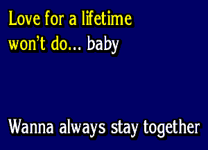 Love for a lifetime
wonT do... baby

Wanna always stay together