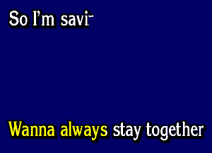 80 Pm savi

Wanna always stay together