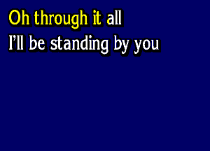 0h through it all
PM be standing by you