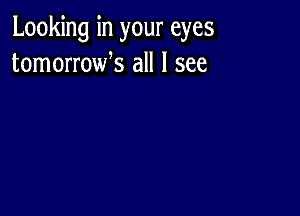 Looking in your eyes
tomorrowk all I see