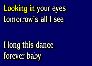 Looking in your eyes
tomorrowk all I see

I long this dance
forever baby