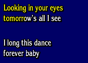 Looking in your eyes
tomorrowk all I see

I long this dance
forever baby