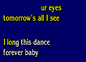 ur eyes
tomorrowk all I see

I long this dance
forever baby