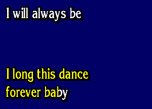 I will always be

I long this dance
forever baby