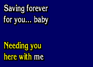 Saving forever
for you... baby

Needing you
here with me