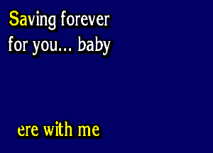 Saving forever
for you... baby

ere with me