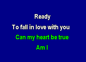 Ready

To fall in love with you

Can my heart be true
Am I