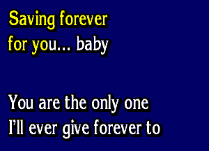 Saving forever
for you... baby

You are the only one
Pll ever give forever to