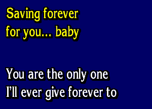 Saving forever
for you... baby

You are the only one
Pll ever give forever to