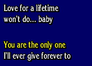 Love for a lifetime
wonT do... baby

You are the only one
Pll ever give forever to