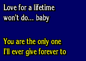 Love for a lifetime
wonT do... baby

You are the only one
Pll ever give forever to