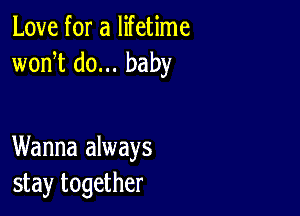 Love for a lifetime
wonT do... baby

Wanna always
stay together