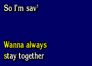 80 Pm saw

Wanna always
stay together