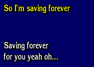 80 Pm saving forever

Saving forever
for you yeah oh...