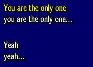 You are the only one
you are the only one...

Yeah
yeah.