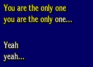 You are the only one
you are the only one...

Yeah
yeah.