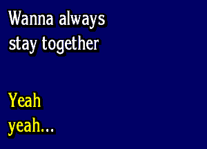 Wanna always
stay together

Yeah
yeah.