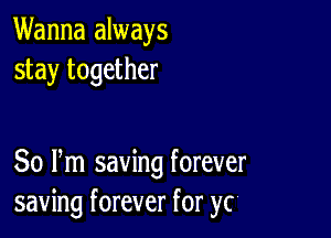 Wanna always
stay together

80 Pm saving forever
saving forever for yc