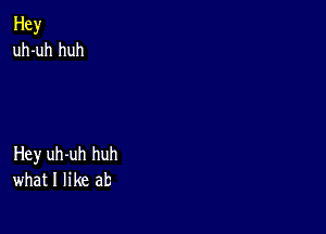 Hey
uh-uh huh

Hey uh-uh huh
what I like at