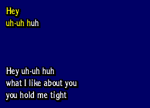 Hey
uh-uh huh

Hey uh-uh huh
what I like about you
you hold me tight