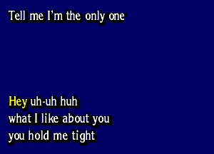 Tell me I'm the only one

Hey uh-uh huh
what I like about you
you hold me tight